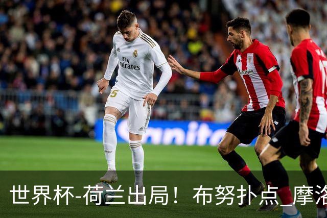 世界杯-荷兰出局！布努扑点 摩洛哥点球战总分4-3进16强