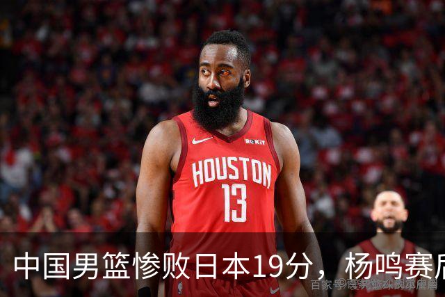 中国男篮惨败日本19分，杨鸣赛后那句话，比比分更刺耳：现在的男篮，一点骨气都没有了