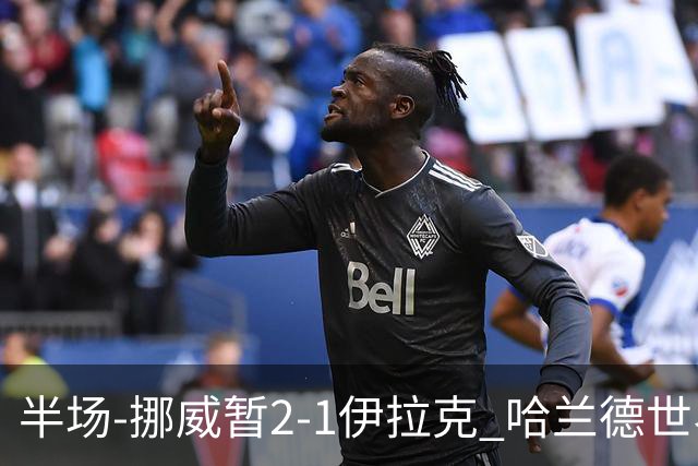 半场-挪威暂2-1伊拉克 哈兰德世界杯首秀梅开二度侯赛因破门