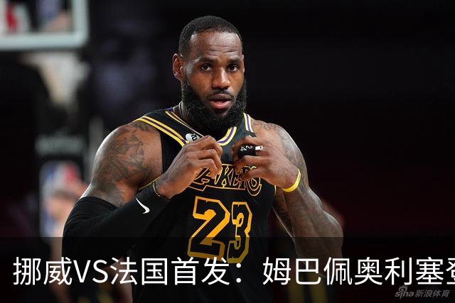 挪威VS法国首发：姆巴佩奥利塞登贝莱联袂 哈兰德替补