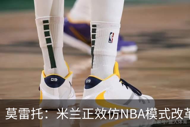 莫雷托：米兰正效仿NBA模式改革，希望创建类似NBA的组织管理结构