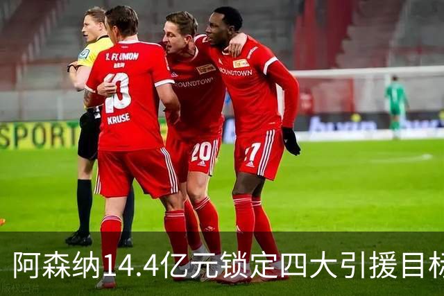 阿森纳14.4亿元锁定四大引援目标，免签西甲铁卫堪称神操作