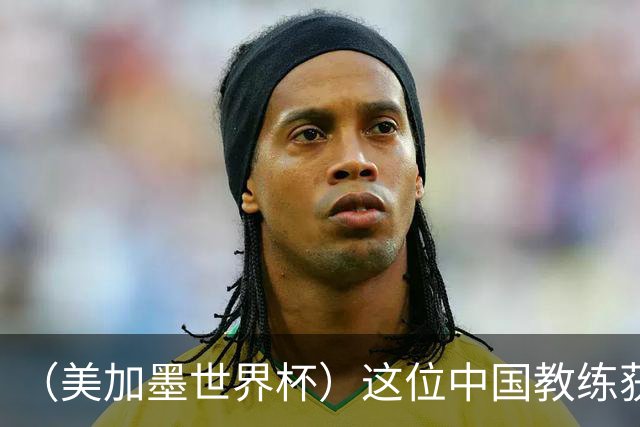 （美加墨世界杯）这位中国教练获得的勋章，与世界杯揭幕战球场同名