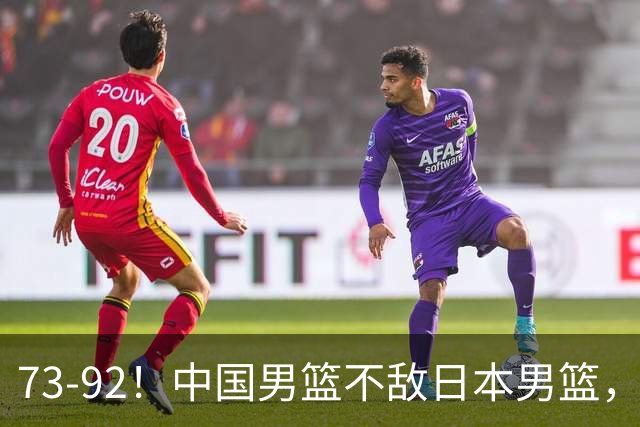 73-92！中国男篮不敌日本男篮，三分崩盘+心态急躁，致命短板彻底暴露